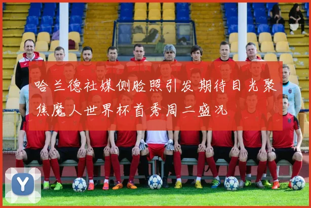 哈兰德社媒侧脸照引发期待目光聚焦魔人世界杯首秀周二盛况