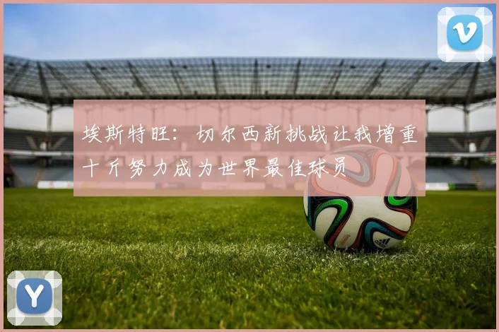 埃斯特旺：切尔西新挑战让我增重十斤努力成为世界最佳球员
