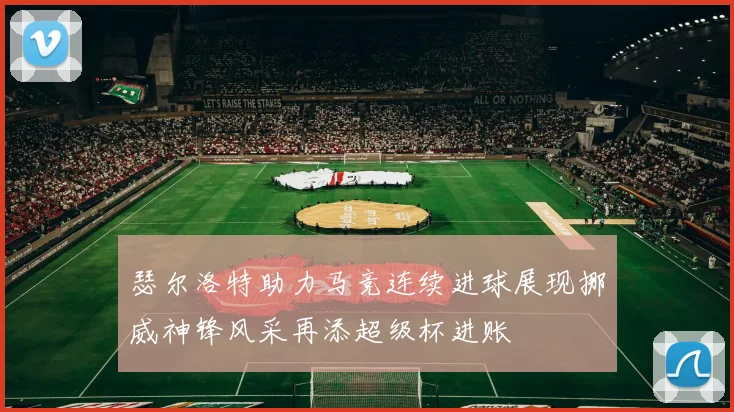 瑟尔洛特助力马竞连续进球展现挪威神锋风采再添超级杯进账