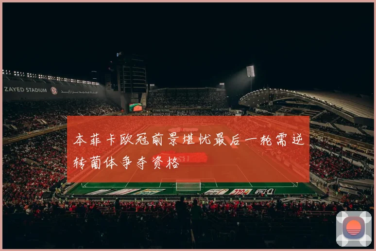 本菲卡欧冠前景堪忧最后一轮需逆转葡体争夺资格