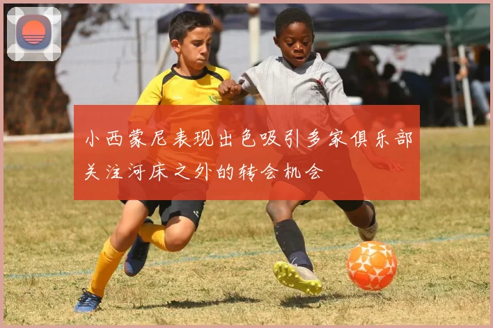 小西蒙尼表现出色吸引多家俱乐部关注河床之外的转会机会