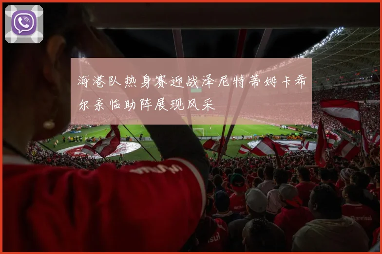海港队热身赛迎战泽尼特蒂姆卡希尔亲临助阵展现风采