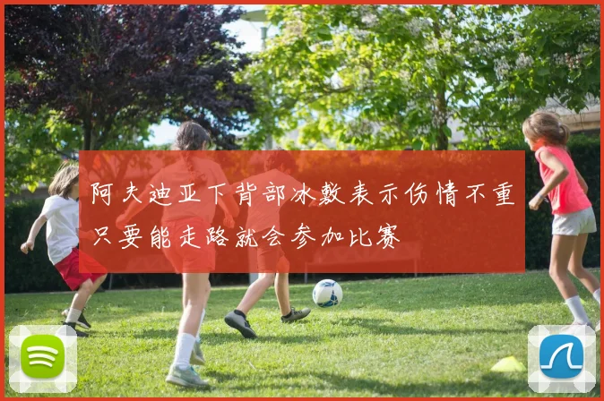 阿夫迪亚下背部冰敷表示伤情不重只要能走路就会参加比赛
