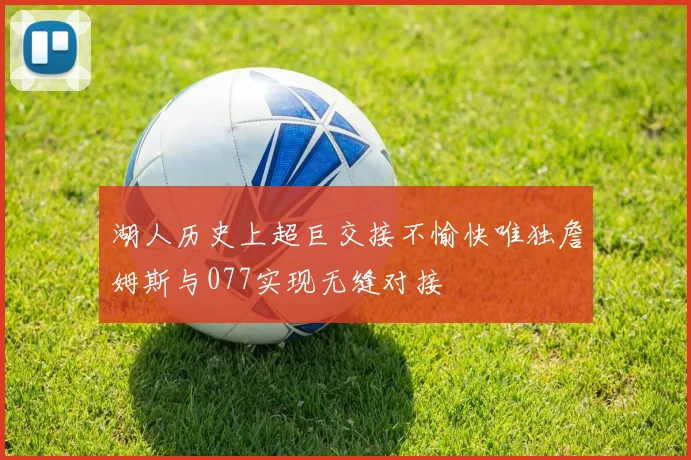 湖人历史上超巨交接不愉快唯独詹姆斯与077实现无缝对接