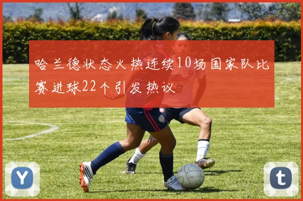 哈兰德状态火热连续10场国家队比赛进球22个引发热议
