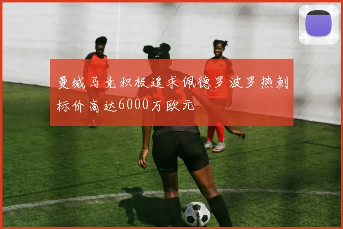 曼城马竞积极追求佩德罗波罗热刺标价高达6000万欧元