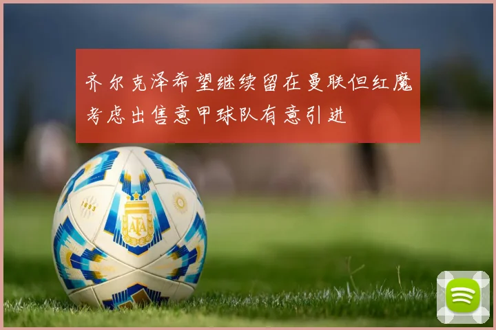 齐尔克泽希望继续留在曼联但红魔考虑出售意甲球队有意引进
