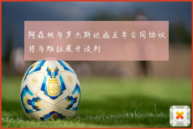 阿森纳与罗杰斯达成五年合同协议将与维拉展开谈判