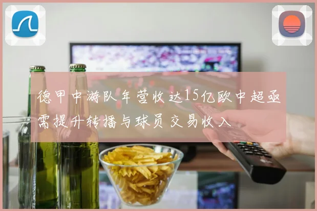 德甲中游队年营收达15亿欧中超亟需提升转播与球员交易收入