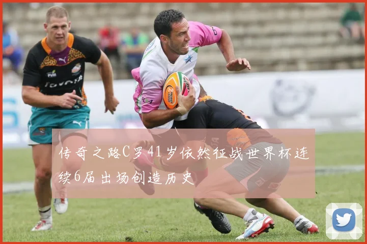 传奇之路C罗41岁依然征战世界杯连续6届出场创造历史