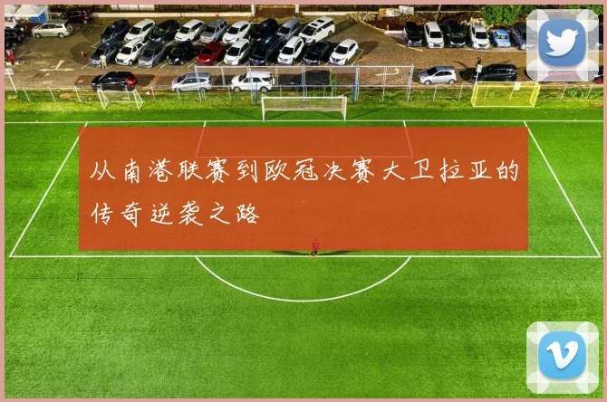 从南港联赛到欧冠决赛大卫拉亚的传奇逆袭之路