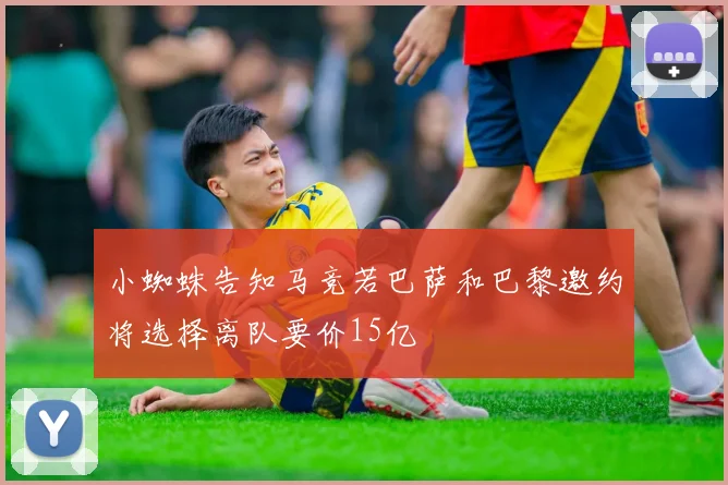 小蜘蛛告知马竞若巴萨和巴黎邀约将选择离队要价15亿