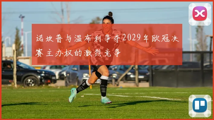 诺坎普与温布利争夺2029年欧冠决赛主办权的激烈竞争