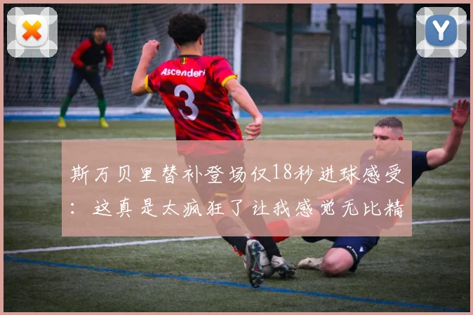 斯万贝里替补登场仅18秒进球感受：这真是太疯狂了让我感觉无比精彩