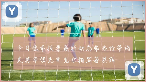 今日选举投票最新动态弗洛伦蒂诺支持率领先里克尔梅显著差距