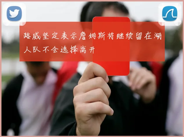 路威坚定表示詹姆斯将继续留在湖人队不会选择离开