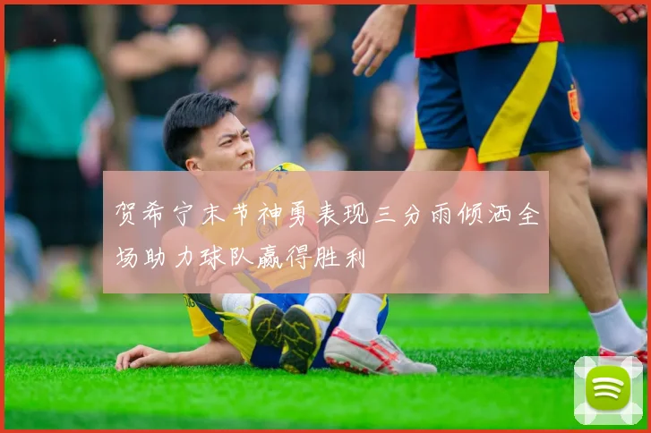 贺希宁末节神勇表现三分雨倾洒全场助力球队赢得胜利
