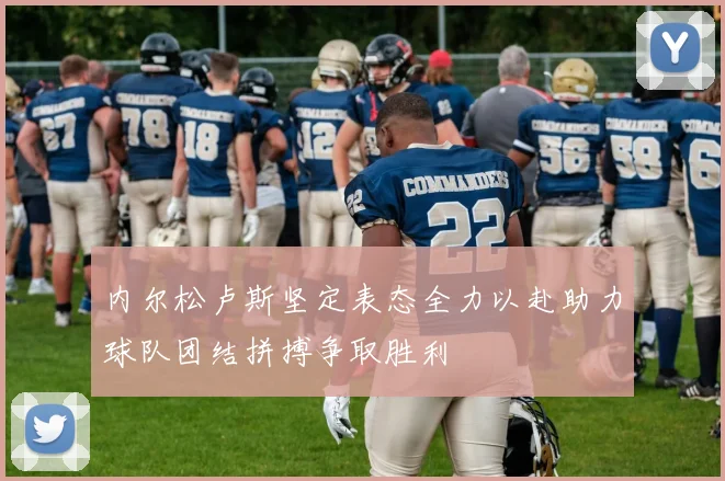 内尔松卢斯坚定表态全力以赴助力球队团结拼搏争取胜利