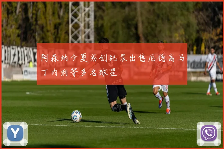 阿森纳今夏或创纪录出售厄德高马丁内利等多名球星