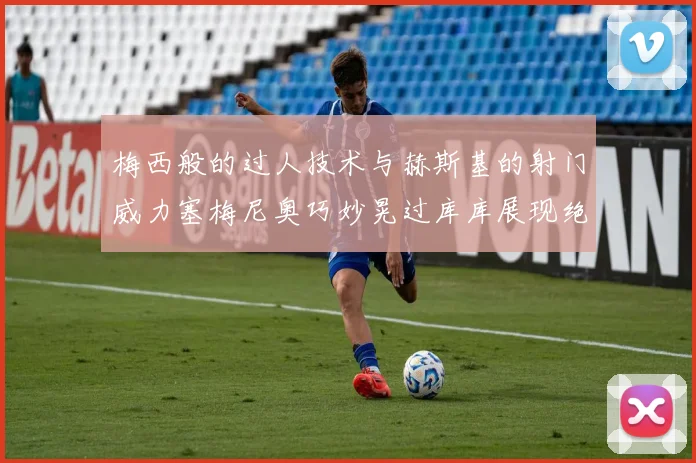 梅西般的过人技术与赫斯基的射门威力塞梅尼奥巧妙晃过库库展现绝佳脚法