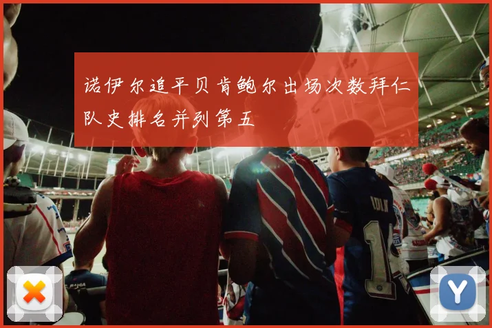 诺伊尔追平贝肯鲍尔出场次数拜仁队史排名并列第五