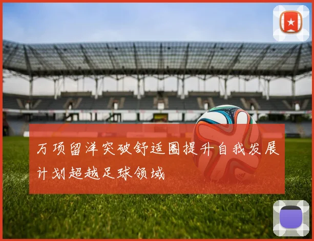 万项留洋突破舒适圈提升自我发展计划超越足球领域