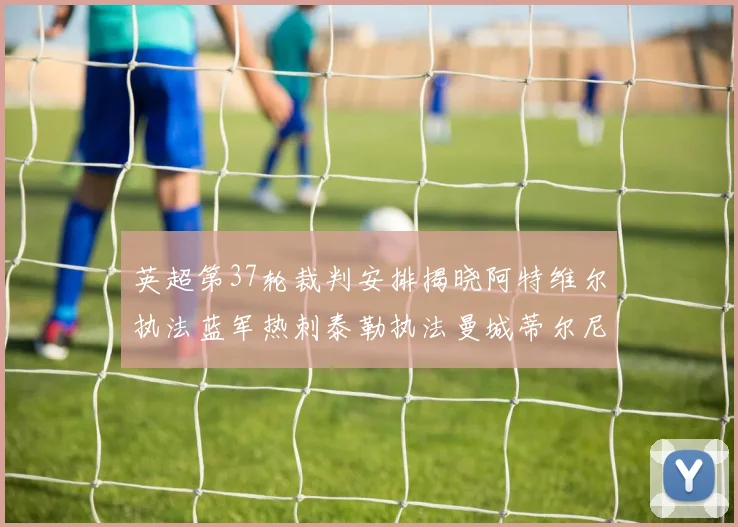 英超第37轮裁判安排揭晓阿特维尔执法蓝军热刺泰勒执法曼城蒂尔尼执法枪手
