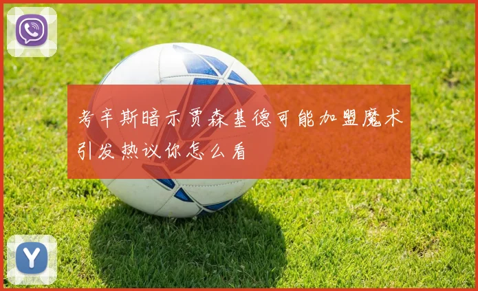 考辛斯暗示贾森基德可能加盟魔术引发热议你怎么看
