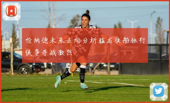 伦纳德未来去向分析猛龙快船独行侠争夺战激烈