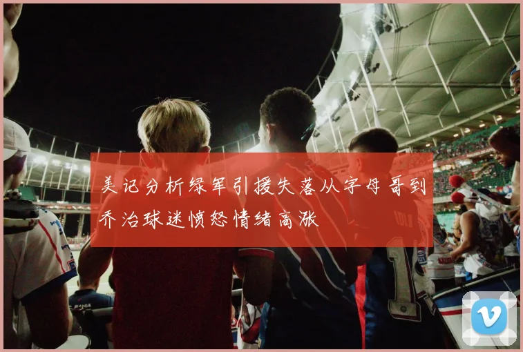 美记分析绿军引援失落从字母哥到乔治球迷愤怒情绪高涨