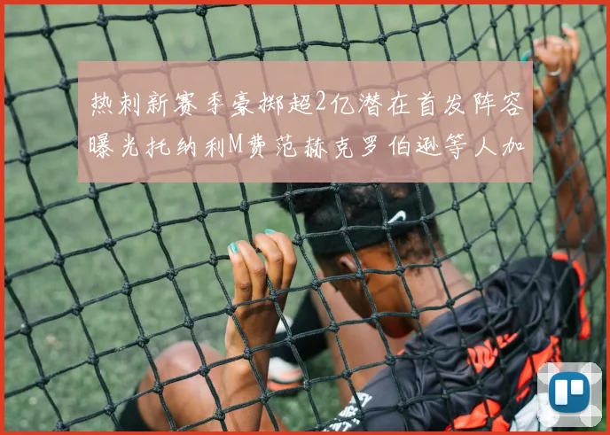 热刺新赛季豪掷超2亿潜在首发阵容曝光托纳利M费范赫克罗伯逊等人加盟