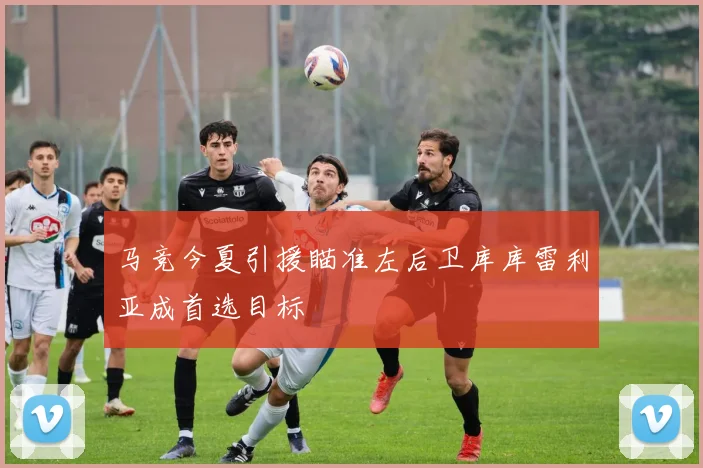 马竞今夏引援瞄准左后卫库库雷利亚成首选目标