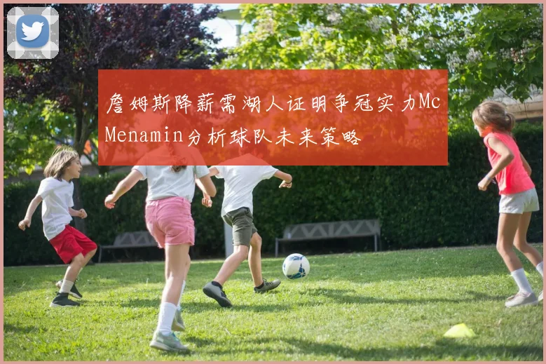 詹姆斯降薪需湖人证明争冠实力McMenamin分析球队未来策略