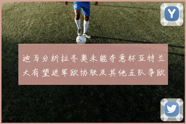 迪马分析拉齐奥未能夺意杯亚特兰大有望进军欧协联及其他五队争欧联资格