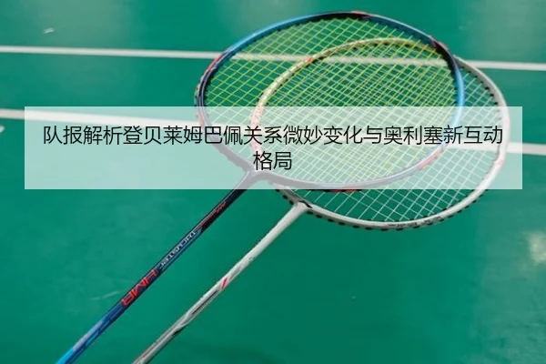 队报解析登贝莱姆巴佩关系微妙变化与奥利塞新互动格局 | 3377Sports